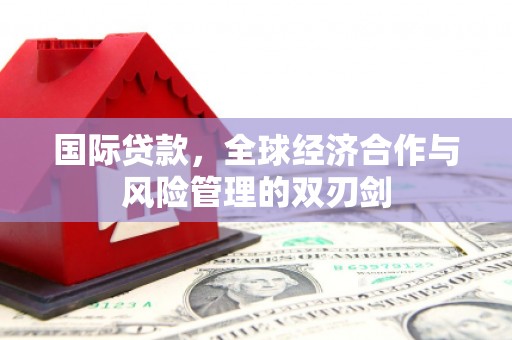 简阳国际贷款，全球经济合作与风险管理的双刃剑