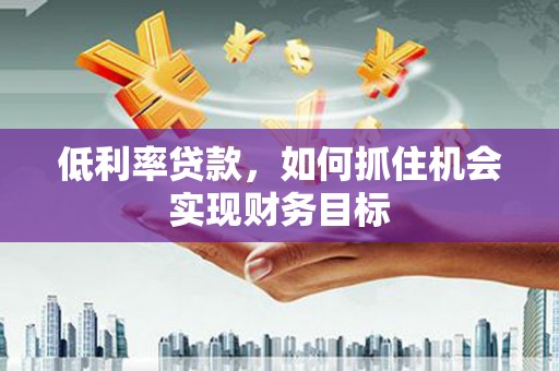 简阳低利率贷款，如何抓住机会实现财务目标