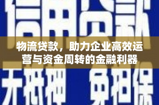 简阳物流贷款，助力企业高效运营与资金周转的金融利器
