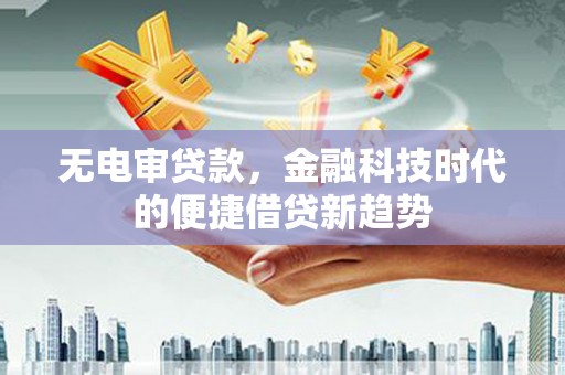 简阳无电审贷款，金融科技时代的便捷借贷新趋势