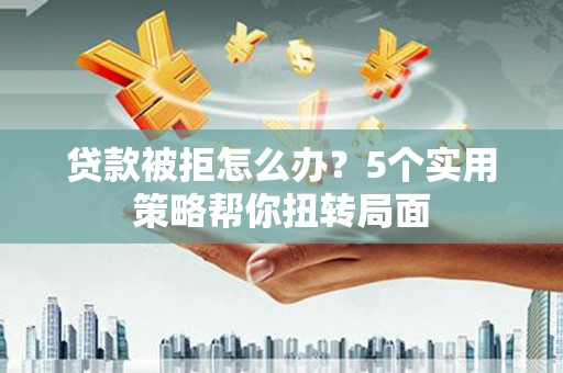 简阳贷款被拒怎么办？5个实用策略帮你扭转局面