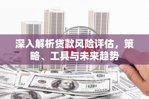 简阳深入解析贷款风险评估，策略、工具与未来趋势
