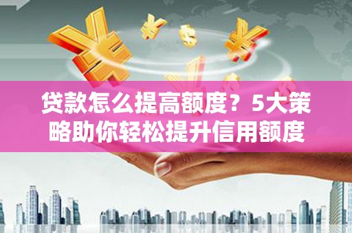 简阳贷款怎么提高额度？5大策略助你轻松提升信用额度