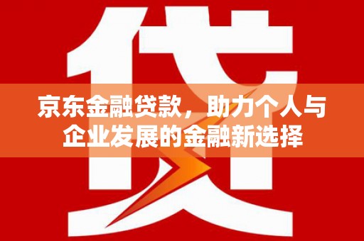 简阳京东金融贷款，助力个人与企业发展的金融新选择