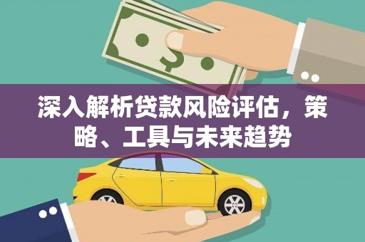 简阳深入解析贷款风险评估，策略、工具与未来趋势