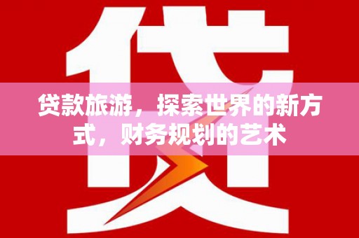 简阳贷款旅游，探索世界的新方式，财务规划的艺术