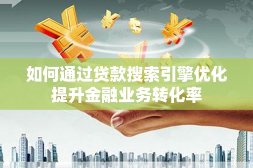简阳如何通过贷款搜索引擎优化提升金融业务转化率