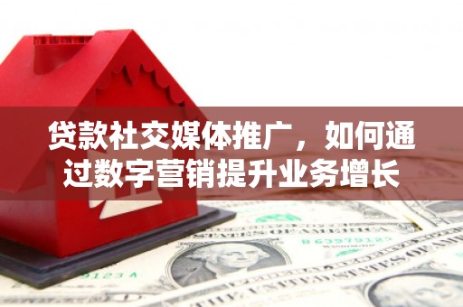 简阳贷款社交媒体推广，如何通过数字营销提升业务增长