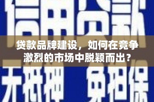 简阳贷款品牌建设，如何在竞争激烈的市场中脱颖而出？