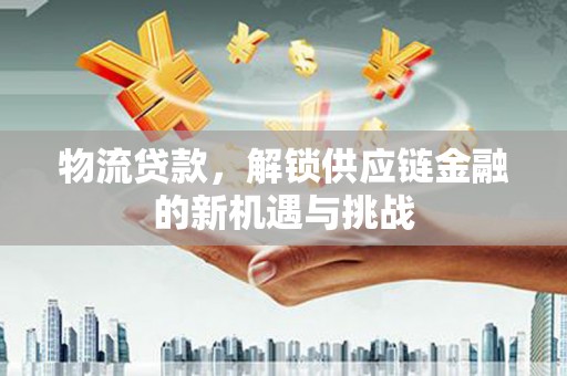 简阳物流贷款，解锁供应链金融的新机遇与挑战