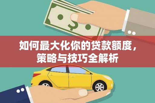 简阳如何最大化你的贷款额度，策略与技巧全解析