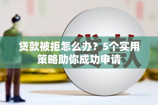 简阳贷款被拒怎么办？5个实用策略助你成功申请