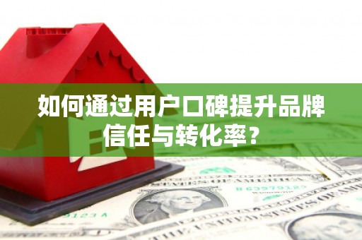 简阳如何通过用户口碑提升品牌信任与转化率？