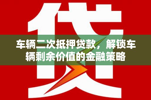 简阳车辆二次抵押贷款，解锁车辆剩余价值的金融策略